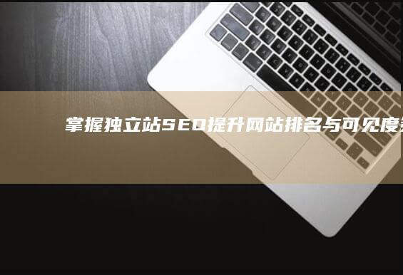 掌握独立站SEO：提升网站排名与可见度策略